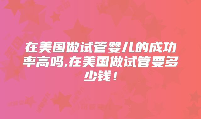 在美国做试管婴儿的成功率高吗,在美国做试管要多少钱!