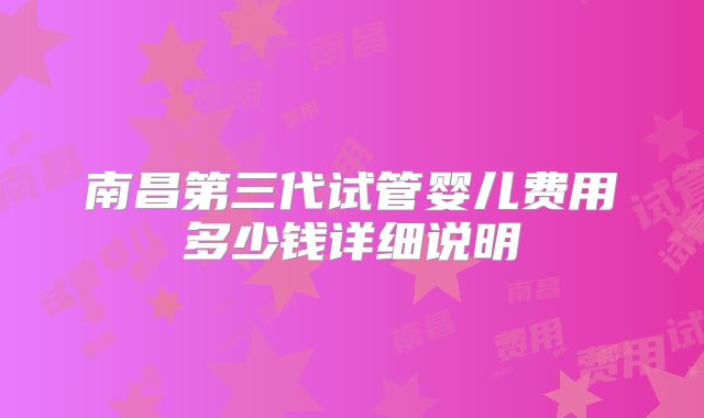 南昌第三代试管婴儿费用多少钱详细说明