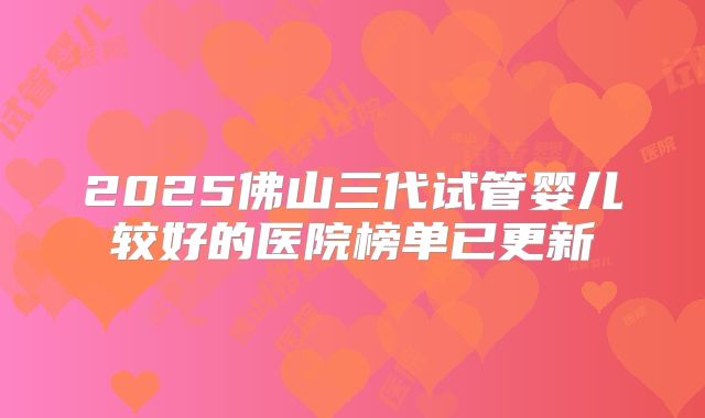 2025佛山三代试管婴儿较好的医院榜单已更新