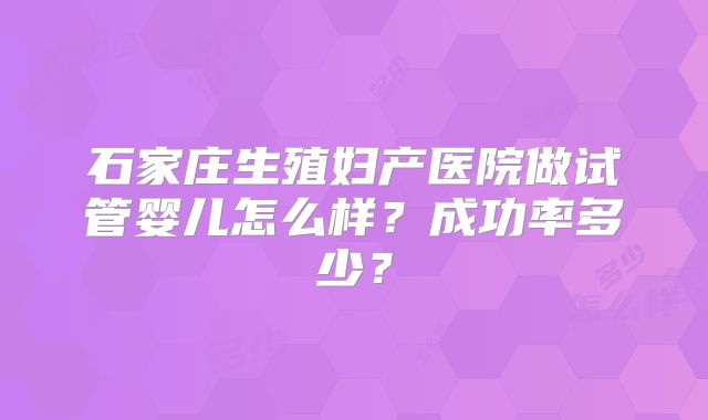 石家庄生殖妇产医院做试管婴儿怎么样？成功率多少？