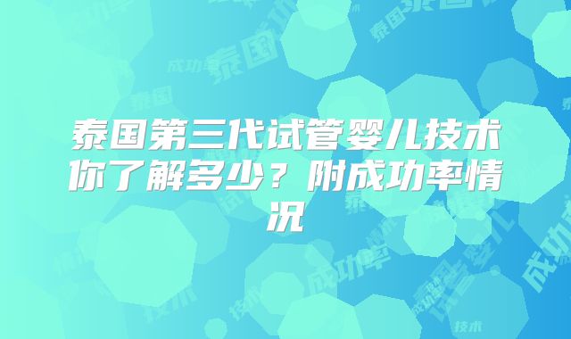 泰国第三代试管婴儿技术你了解多少？附成功率情况