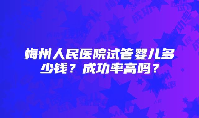 梅州人民医院试管婴儿多少钱?成功率高吗?