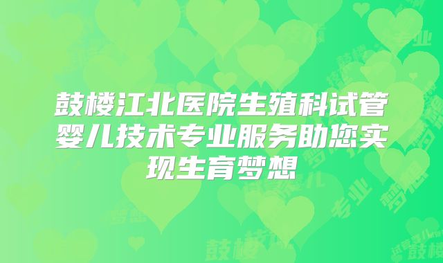 鼓楼江北医院生殖科试管婴儿技术专业服务助您实现生育梦想