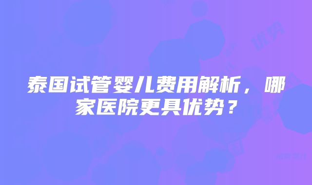泰国试管婴儿费用解析,哪家医院更具优势?
