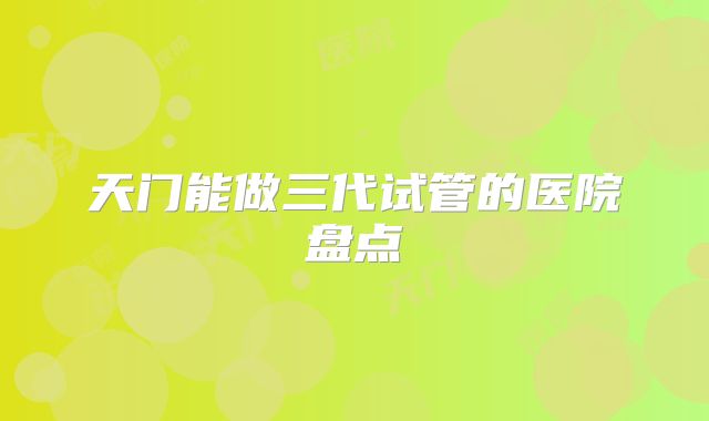 天门能做三代试管的医院盘点
