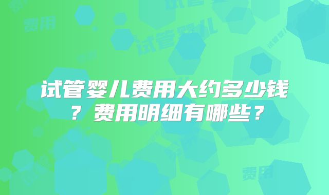 试管婴儿费用大约多少钱？费用明细有哪些？