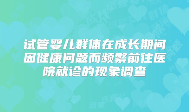 试管婴儿群体在成长期间因健康问题而频繁前往医院就诊的现象调查