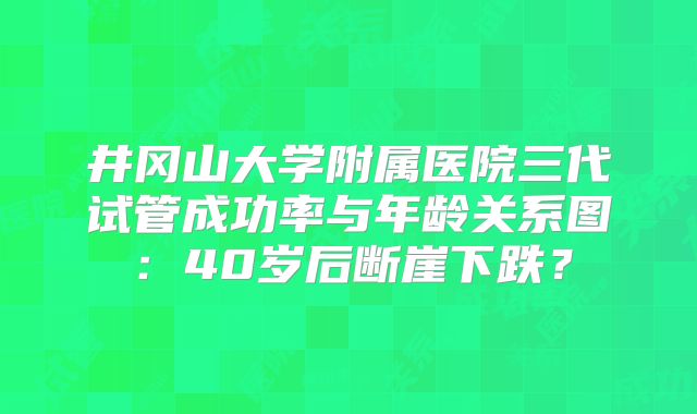 井冈山大学附属医院三代试管成功率与年龄关系图:40岁后断崖下跌?