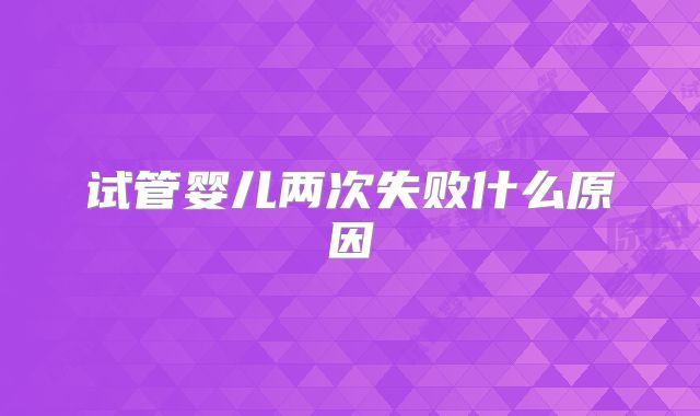 试管婴儿两次失败什么原因