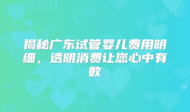 揭秘广东试管婴儿费用明细，透明消费让您心中有数