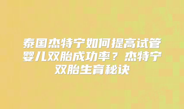 泰国杰特宁如何提高试管婴儿双胎成功率?杰特宁双胎生育秘诀