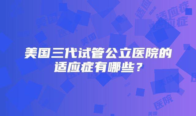 美国三代试管公立医院的适应症有哪些？