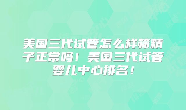 美国三代试管怎么样筛精子正常吗!美国三代试管婴儿中心排名!