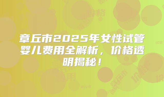 章丘市2025年女性试管婴儿费用全解析,价格透明揭秘!