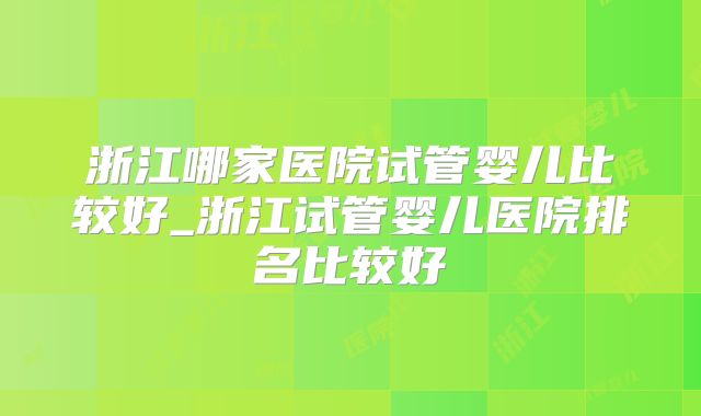 浙江哪家医院试管婴儿比较好_浙江试管婴儿医院排名比较好