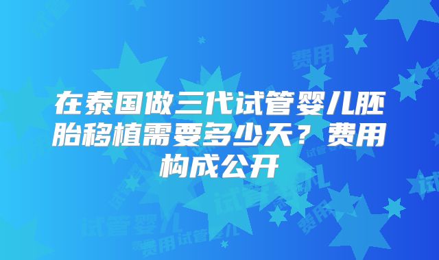在泰国做三代试管婴儿胚胎移植需要多少天?费用构成公开