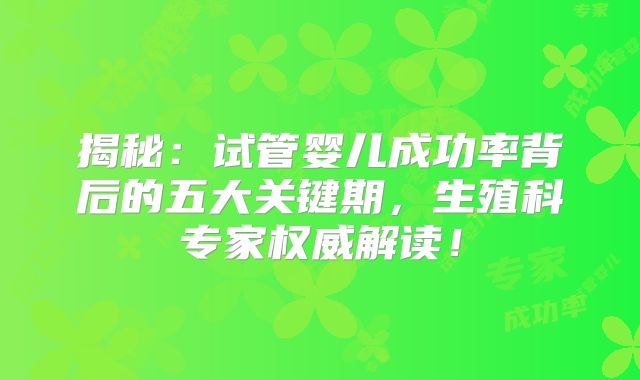 揭秘:试管婴儿成功率背后的五大关键期,生殖科专家权威解读!