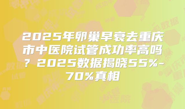 2025年卵巢早衰去重庆市中医院试管成功率高吗？2025数据揭晓55%-70%真相