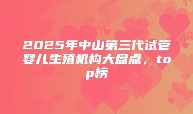 2025年中山第三代试管婴儿生殖机构大盘点,top榜