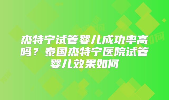 杰特宁试管婴儿成功率高吗?泰国杰特宁医院试管婴儿效果如何