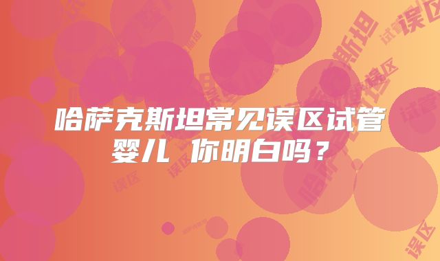 哈萨克斯坦常见误区试管婴儿 你明白吗？
