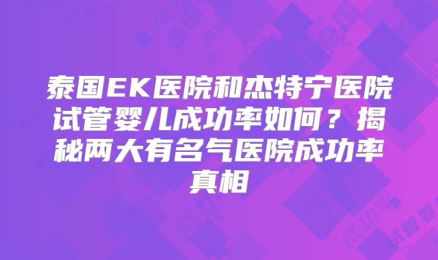 泰国EK医院和杰特宁医院试管婴儿成功率如何？揭秘两大有名气医院成功率真相