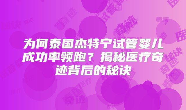 为何泰国杰特宁试管婴儿成功率领跑?揭秘医疗奇迹背后的秘诀