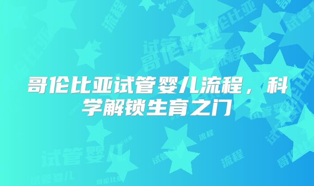 哥伦比亚试管婴儿流程，科学解锁生育之门