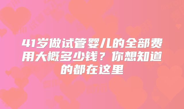 41岁做试管婴儿的全部费用大概多少钱?你想知道的都在这里