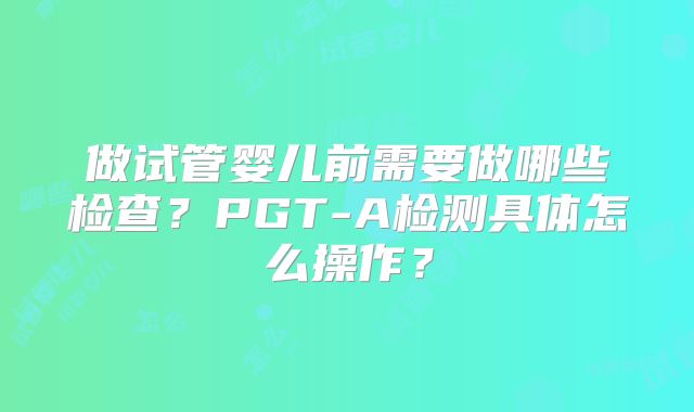 做试管婴儿前需要做哪些检查?PGT-A检测具体怎么操作?