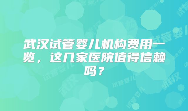 武汉试管婴儿机构费用一览，这几家医院值得信赖吗？