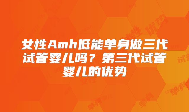 女性Amh低能单身做三代试管婴儿吗?第三代试管婴儿的优势