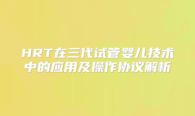 HRT在三代试管婴儿技术中的应用及操作协议解析