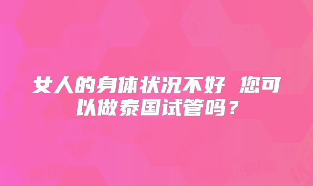 女人的身体状况不好 您可以做泰国试管吗？