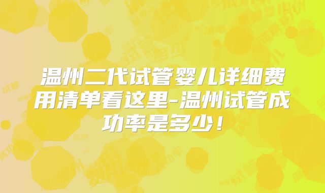 温州二代试管婴儿详细费用清单看这里-温州试管成功率是多少!