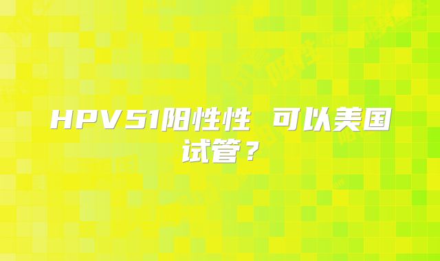 HPV51阳性性 可以美国试管？