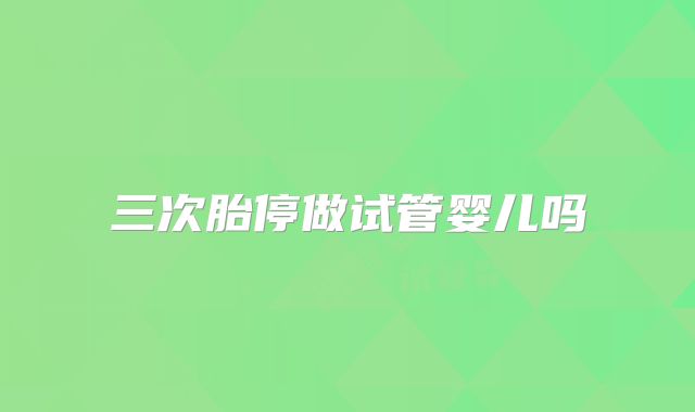 三次胎停做试管婴儿吗