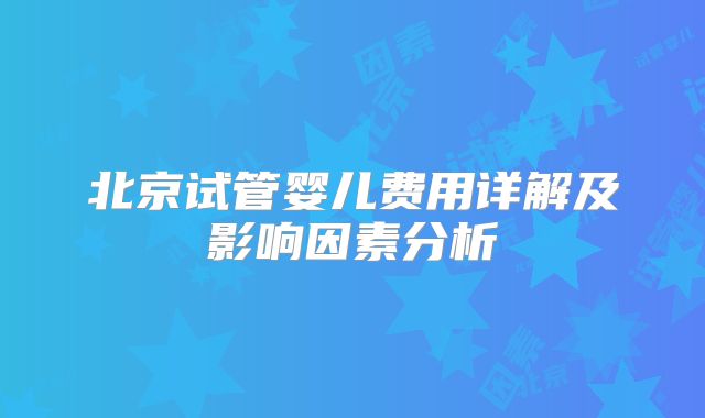 北京试管婴儿费用详解及影响因素分析