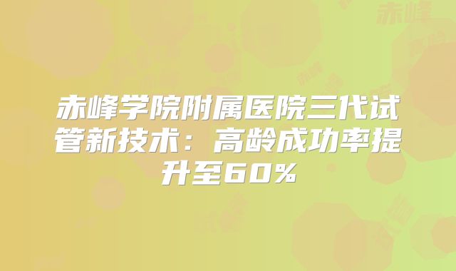 赤峰学院附属医院三代试管新技术:高龄成功率提升至60%