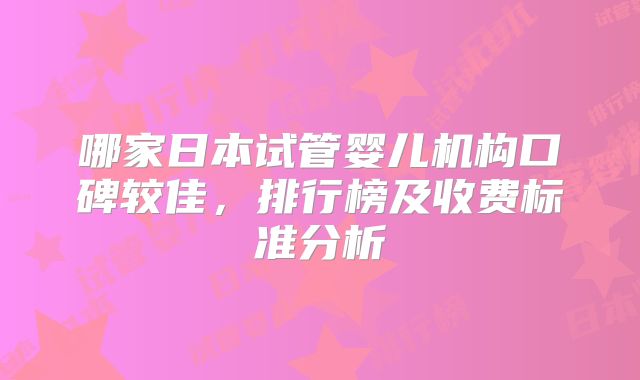 哪家日本试管婴儿机构口碑较佳,排行榜及收费标准分析