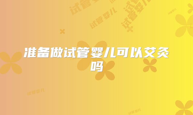 准备做试管婴儿可以艾灸吗