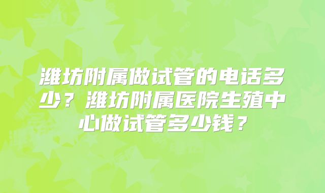 潍坊附属做试管的电话多少?潍坊附属医院生殖中心做试管多少钱?
