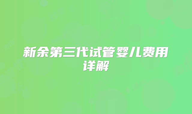 新余第三代试管婴儿费用详解