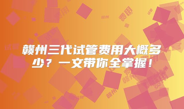 赣州三代试管费用大概多少?一文带你全掌握!