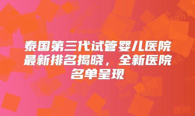 泰国第三代试管婴儿医院最新排名揭晓,全新医院名单呈现