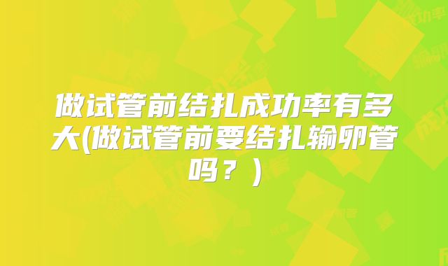做试管前结扎成功率有多大(做试管前要结扎输卵管吗？)