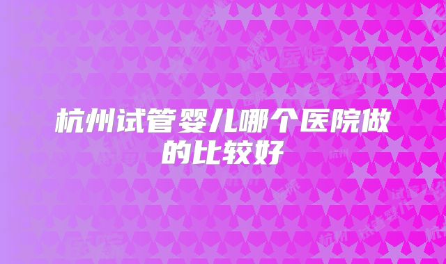 杭州试管婴儿哪个医院做的比较好