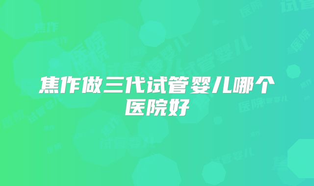 焦作做三代试管婴儿哪个医院好
