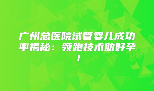 广州总医院试管婴儿成功率揭秘：领跑技术助好孕！