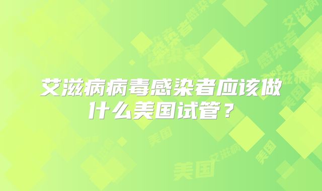 艾滋病病毒感染者应该做什么美国试管?